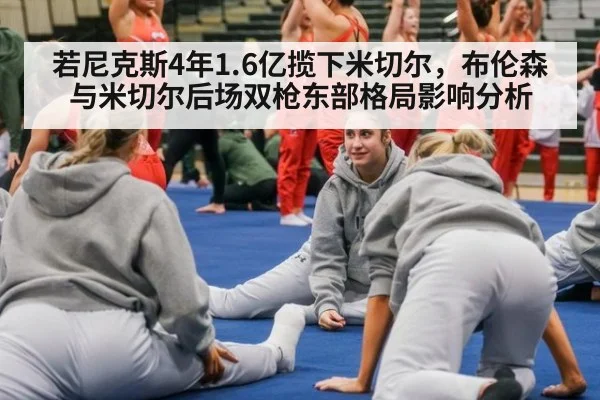 若尼克斯4年1.6亿揽下米切尔，布伦森与米切尔后场双枪东部格局影响分析