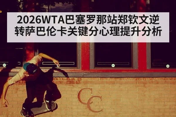 2026WTA巴塞罗那站郑钦文逆转萨巴伦卡关键分心理提升分析