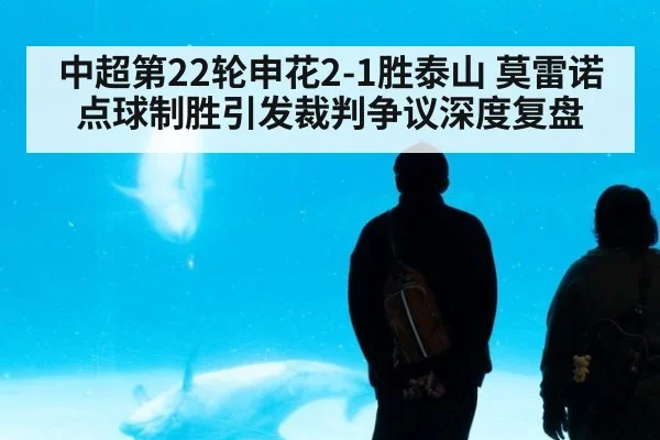 中超第22轮申花2-1胜泰山 莫雷诺点球制胜引发裁判争议深度复盘