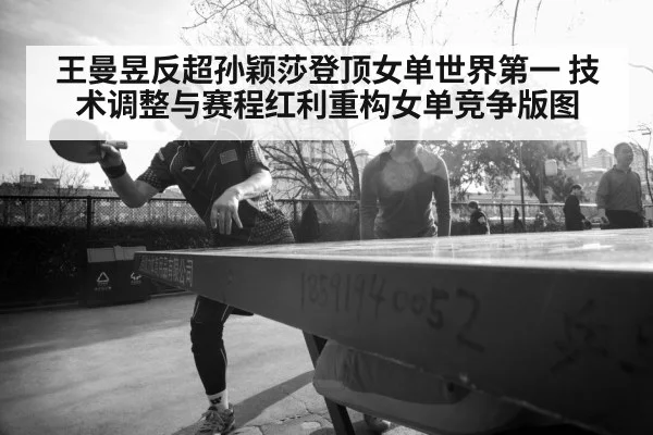 王曼昱反超孙颖莎登顶女单世界第一 技术调整与赛程红利重构女单竞争版图