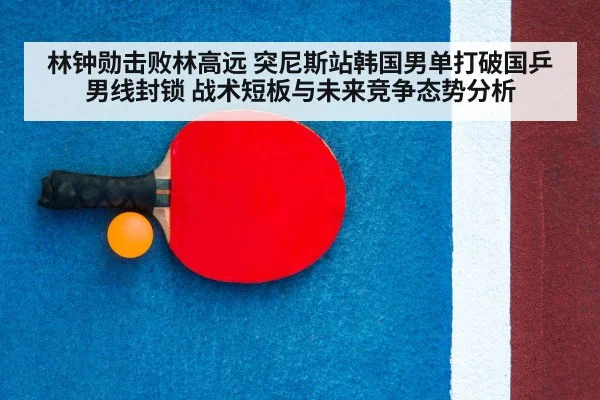 林钟勋击败林高远 突尼斯站韩国男单打破国乒男线封锁 战术短板与未来竞争态势分析