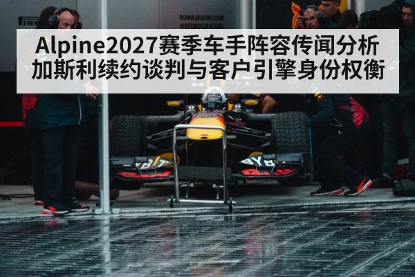 Alpine2027赛季车手阵容传闻分析 加斯利续约谈判与客户引擎身份权衡