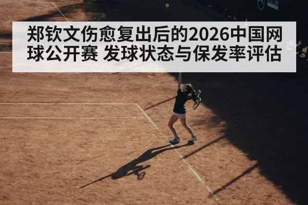 郑钦文伤愈复出后的2026中国网球公开赛 发球状态与保发率评估