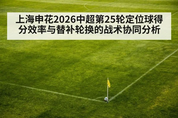 上海申花2026中超第25轮定位球得分效率与替补轮换的战术协同分析