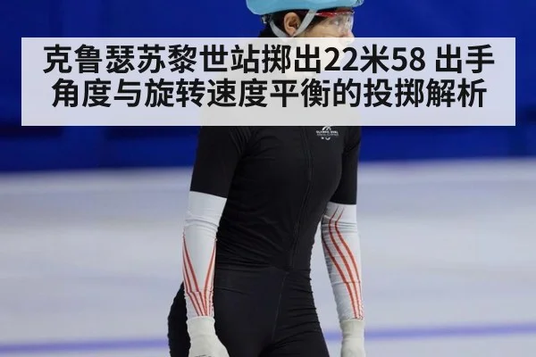 克鲁瑟苏黎世站掷出22米58 出手角度与旋转速度平衡的投掷解析