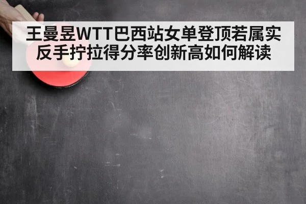 王曼昱WTT巴西站女单登顶若属实 反手拧拉得分率创新高如何解读