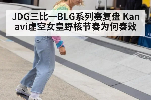 JDG三比一BLG系列赛复盘 Kanavi虚空女皇野核节奏为何奏效