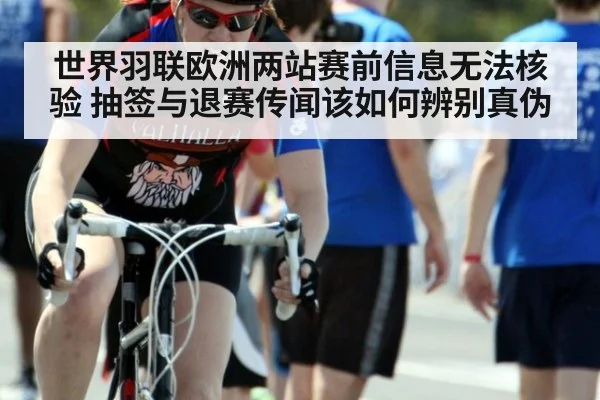 世界羽联欧洲两站赛前信息无法核验 抽签与退赛传闻该如何辨别真伪
