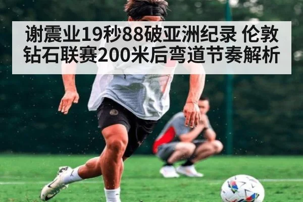 谢震业19秒88破亚洲纪录 伦敦钻石联赛200米后弯道节奏解析